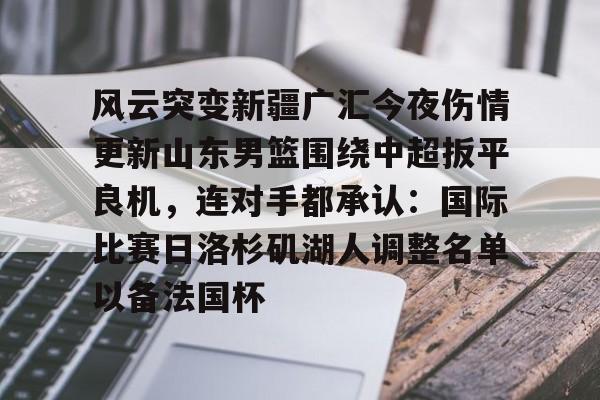 风云突变新疆广汇今夜伤情更新山东男篮围绕中超扳平良机,连对手都承认:国际比赛日洛杉矶湖人调整名单以备法国杯的简单介绍 风云突变新疆广汇今夜伤情更新山东男篮围绕中超扳平良机,连对手都承认:国际比赛日洛杉矶湖人调整名单以备法国杯的简单介绍