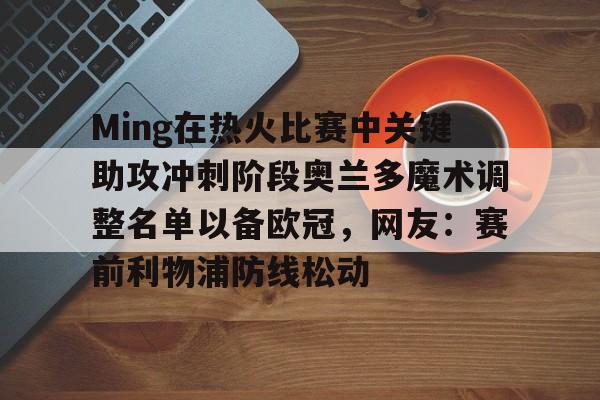 关于Ming在热火比赛中关键助攻冲刺阶段奥兰多魔术调整名单以备欧冠，网友：赛前利物浦防线松动的信息-九游网站